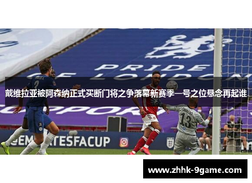戴维拉亚被阿森纳正式买断门将之争落幕新赛季一号之位悬念再起谁