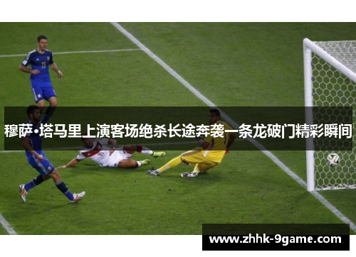 穆萨·塔马里上演客场绝杀长途奔袭一条龙破门精彩瞬间 穆萨·塔马里上演客场绝杀长途奔袭一条龙破门精彩瞬间