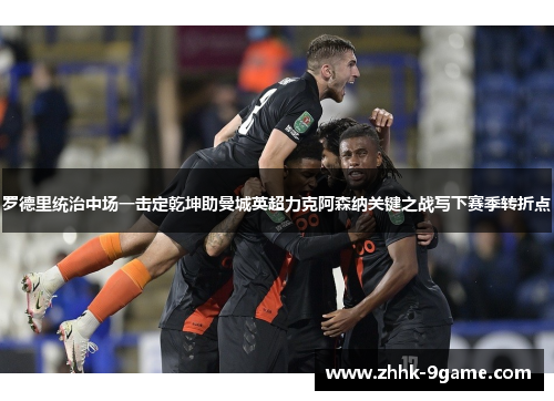 罗德里统治中场一击定乾坤助曼城英超力克阿森纳关键之战写下赛季转折点 罗德里统治中场一击定乾坤助曼城英超力克阿森纳关键之战写下赛季转折点