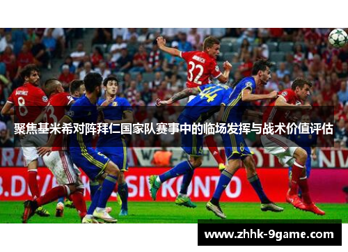 聚焦基米希对阵拜仁国家队赛事中的临场发挥与战术价值评估 聚焦基米希对阵拜仁国家队赛事中的临场发挥与战术价值评估