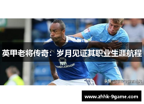 英甲老将传奇:岁月见证其职业生涯航程 英甲老将传奇:岁月见证其职业生涯航程