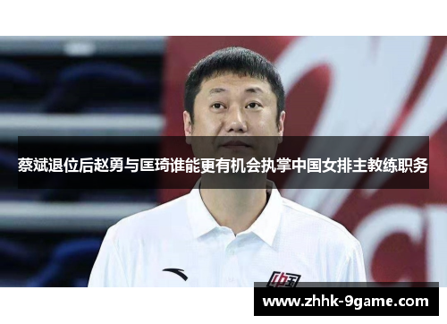 蔡斌退位后赵勇与匡琦谁能更有机会执掌中国女排主教练职务 蔡斌退位后赵勇与匡琦谁能更有机会执掌中国女排主教练职务