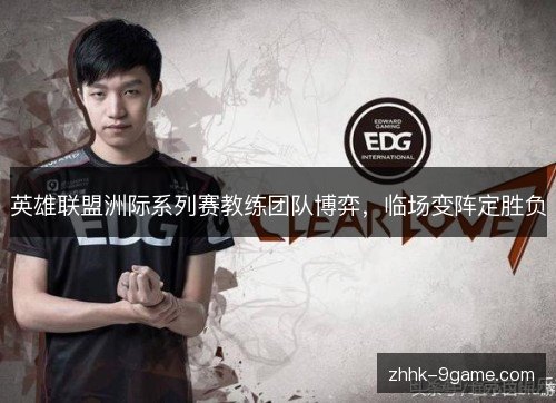 英雄联盟洲际系列赛教练团队博弈,临场变阵定胜负 英雄联盟洲际系列赛教练团队博弈,临场变阵定胜负