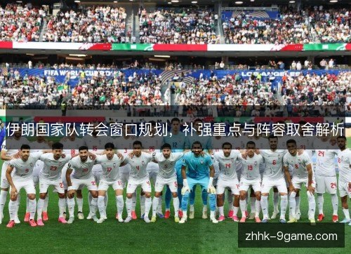 伊朗国家队转会窗口规划，补强重点与阵容取舍解析
