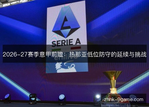 2026-27赛季意甲前瞻:热那亚低位防守的延续与挑战 2026-27赛季意甲前瞻:热那亚低位防守的延续与挑战